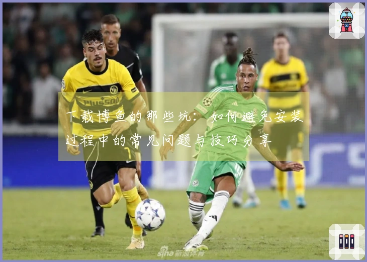 下载博鱼的那些坑：如何避免安装过程中的常见问题与技巧分享