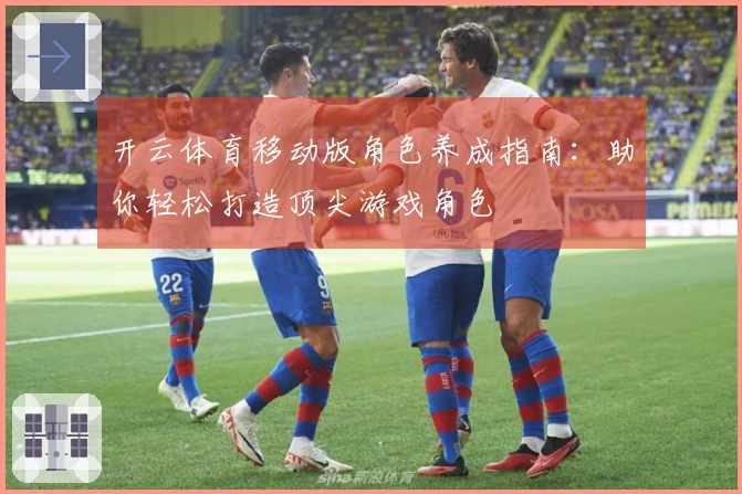 开云体育移动版角色养成指南：助你轻松打造顶尖游戏角色