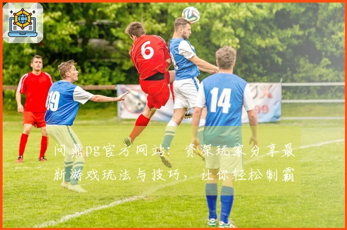 问鼎pg官方网站：资深玩家分享最新游戏玩法与技巧，让你轻松制霸对战！