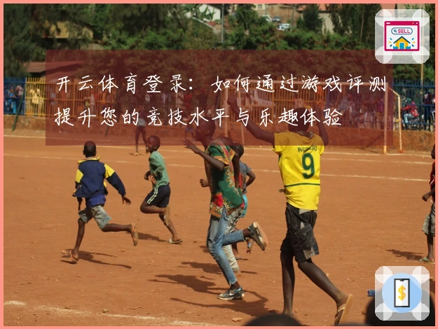 开云体育登录：如何通过游戏评测提升您的竞技水平与乐趣体验