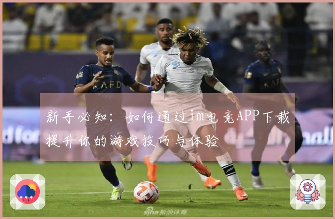 新手必知：如何通过im电竞APP下载提升你的游戏技巧与体验