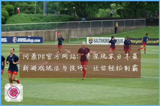 问鼎pg官方网站：资深玩家分享最新游戏玩法与技巧，让你轻松制霸对战！