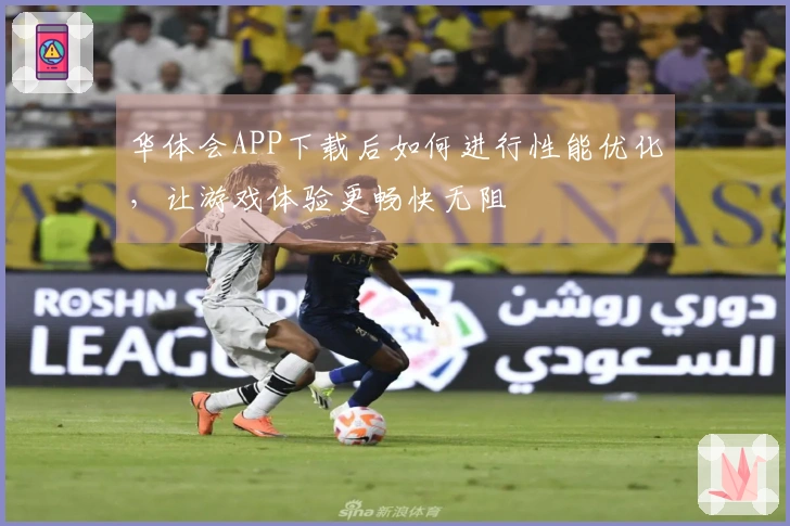 华体会APP下载后如何进行性能优化，让游戏体验更畅快无阻