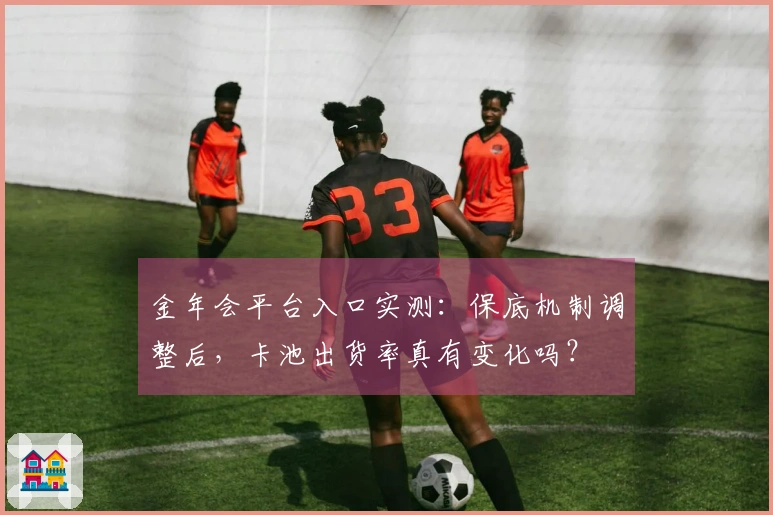 金年会平台入口实测：保底机制调整后，卡池出货率真有变化吗？