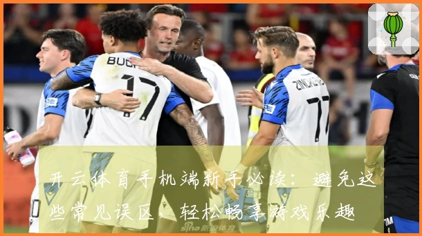 开云体育手机端新手必读：避免这些常见误区，轻松畅享游戏乐趣