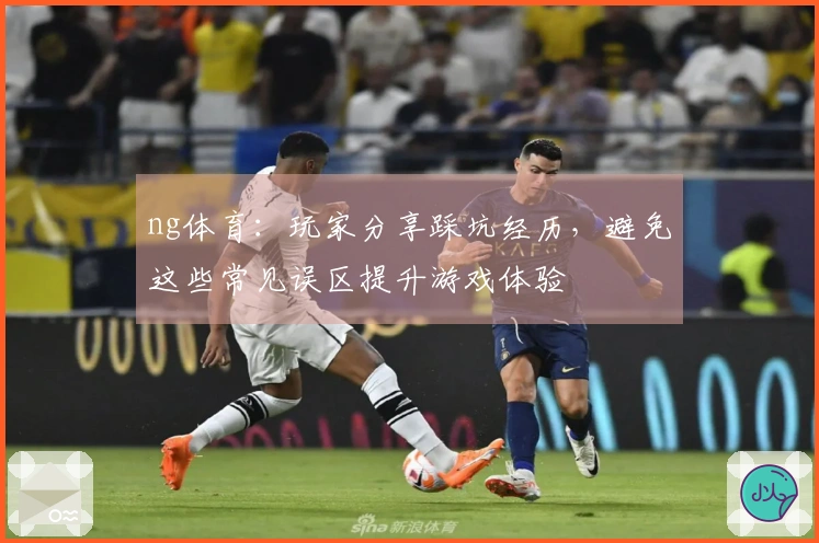 ng体育：玩家分享踩坑经历，避免这些常见误区提升游戏体验