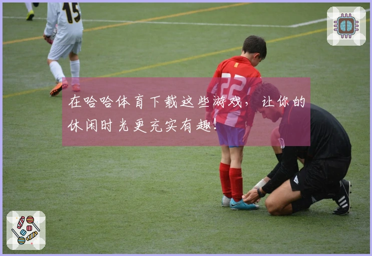 在哈哈体育下载这些游戏，让你的休闲时光更充实有趣！