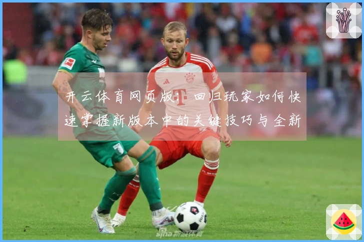 开云体育网页版：回归玩家如何快速掌握新版本中的关键技巧与全新玩法体验