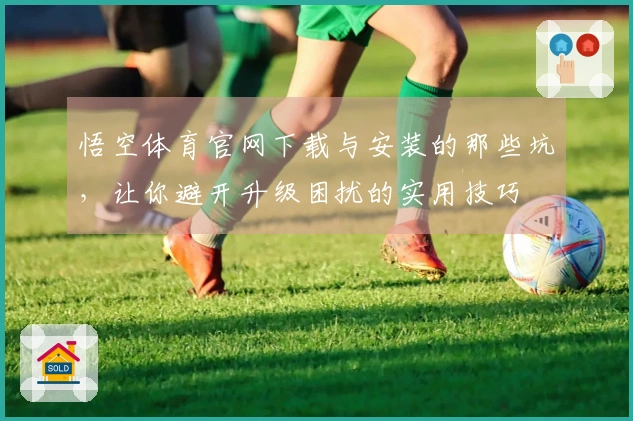 悟空体育官网下载与安装的那些坑，让你避开升级困扰的实用技巧
