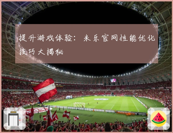 提升游戏体验：米乐官网性能优化技巧大揭秘