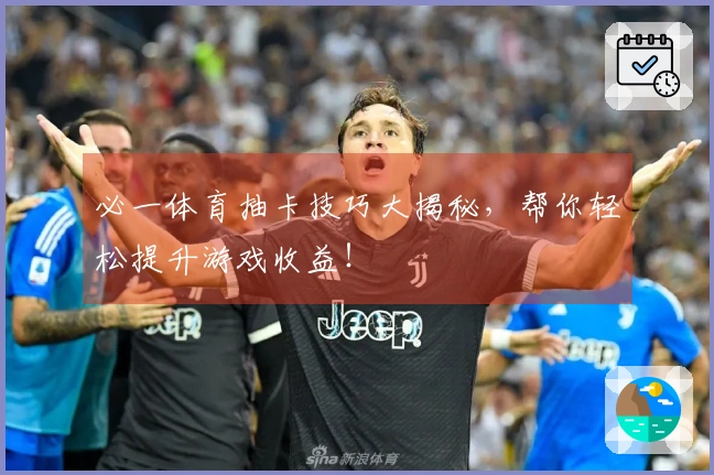 必一体育抽卡技巧大揭秘，帮你轻松提升游戏收益！