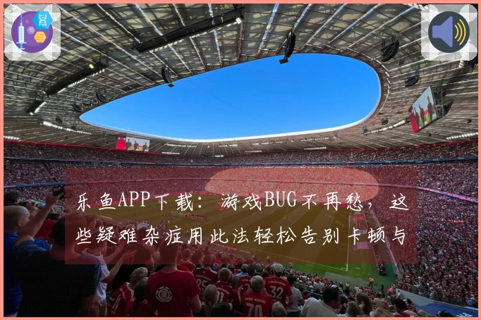 乐鱼APP下载：游戏BUG不再愁，这些疑难杂症用此法轻松告别卡顿与崩溃
