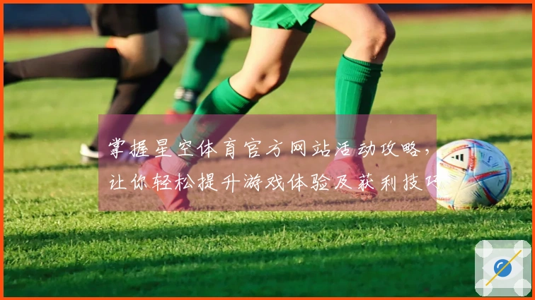 掌握星空体育官方网站活动攻略，让你轻松提升游戏体验及获利技巧！