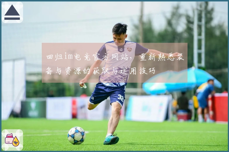 回归im电竞官方网站，重新熟悉装备与资源的获取与运用技巧