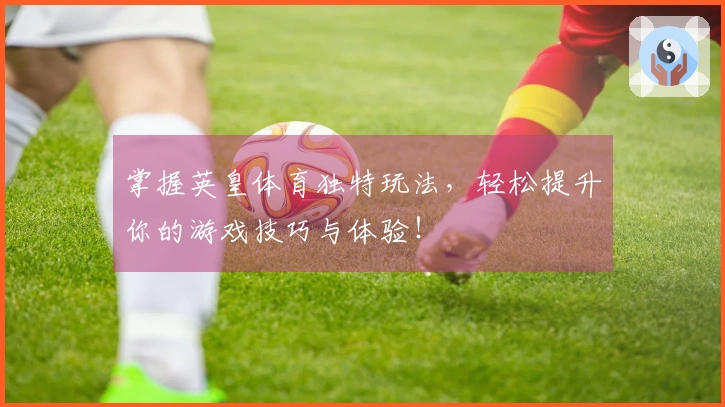 掌握英皇体育独特玩法，轻松提升你的游戏技巧与体验！