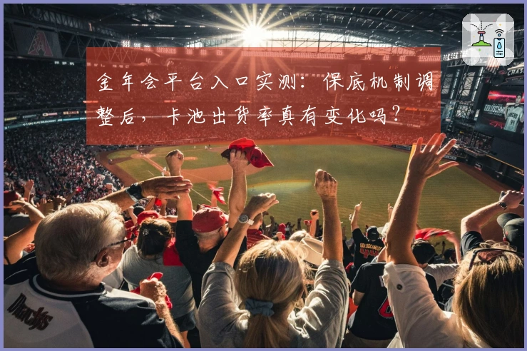 金年会平台入口实测：保底机制调整后，卡池出货率真有变化吗？