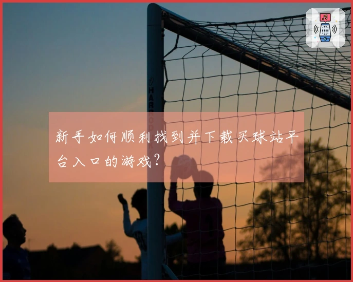 新手如何顺利找到并下载买球站平台入口的游戏？