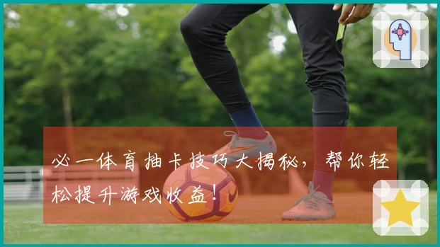 必一体育抽卡技巧大揭秘，帮你轻松提升游戏收益！