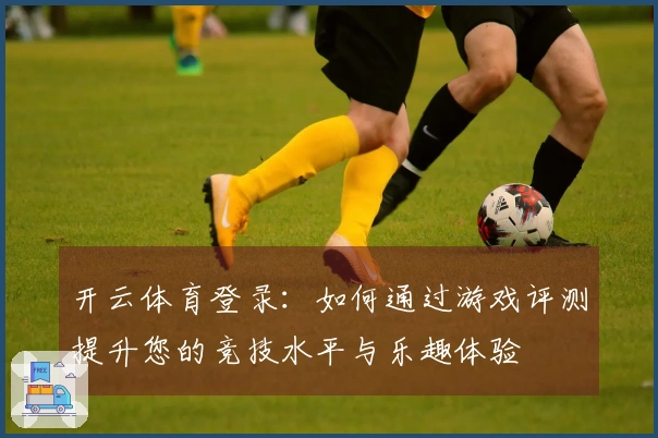 开云体育登录：如何通过游戏评测提升您的竞技水平与乐趣体验
