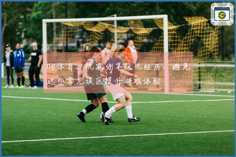 ng体育：玩家分享踩坑经历，避免这些常见误区提升游戏体验