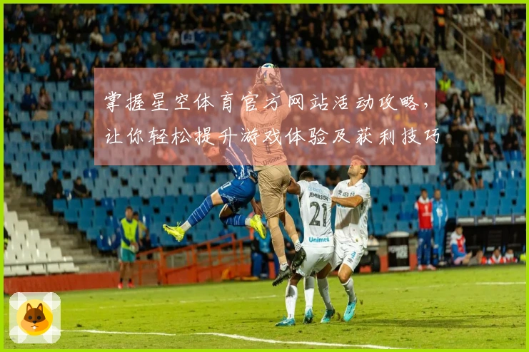 掌握星空体育官方网站活动攻略，让你轻松提升游戏体验及获利技巧！