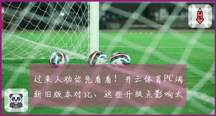 过来人劝你先看看！开云体育PC端新旧版本对比，这些升级点影响太大