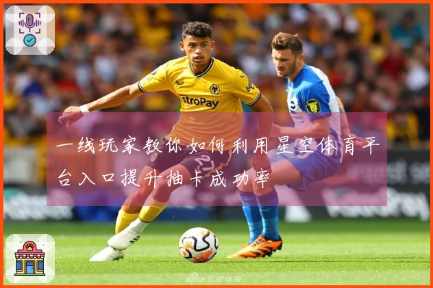 一线玩家教你如何利用星空体育平台入口提升抽卡成功率