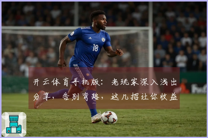 开云体育手机版：老玩家深入浅出分享，告别弯路，这几招让你收益倍增