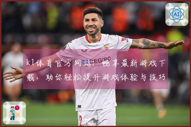 k1体育官方网站：畅享最新游戏下载，助你轻松提升游戏体验与技巧